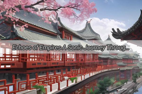 Echoes of Empires A Sonic Journey Through the Dynastic Tapestry of Chinas Past